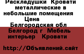 Раскладушки, Кровати металлические в небольшие помещения › Цена ­ 850 - Белгородская обл., Белгород г. Мебель, интерьер » Кровати   